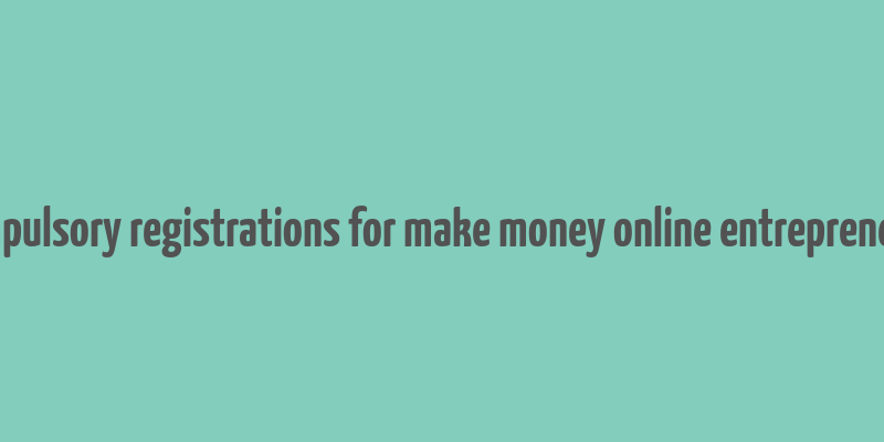 compulsory registrations for make money online entrepreneurs