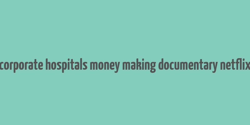 corporate hospitals money making documentary netflix