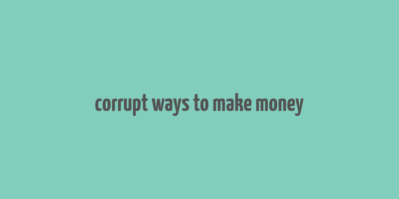 corrupt ways to make money