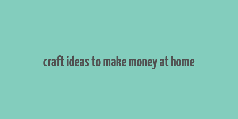 craft ideas to make money at home