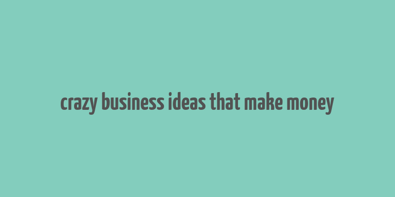 crazy business ideas that make money