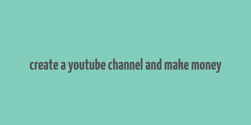 create a youtube channel and make money