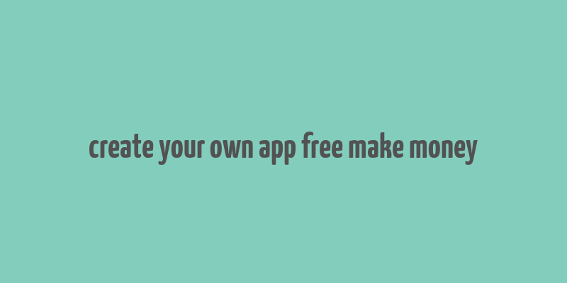 create your own app free make money