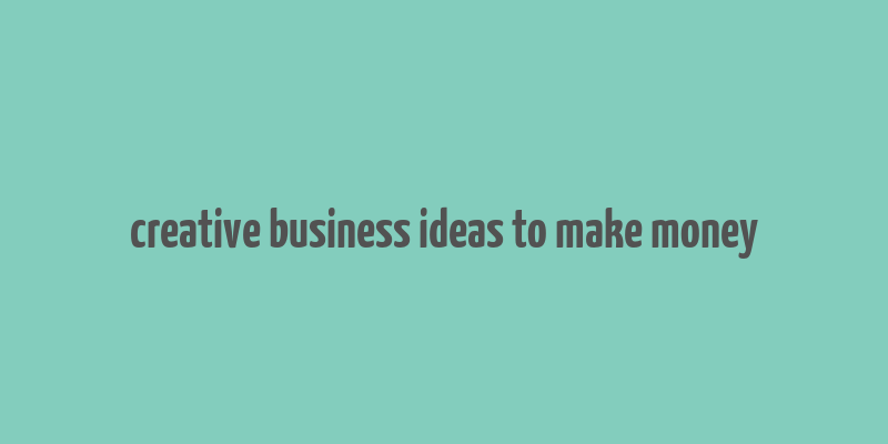 creative business ideas to make money