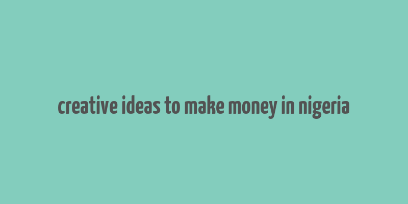 creative ideas to make money in nigeria