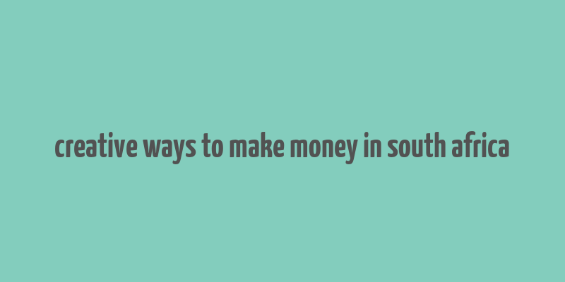 creative ways to make money in south africa