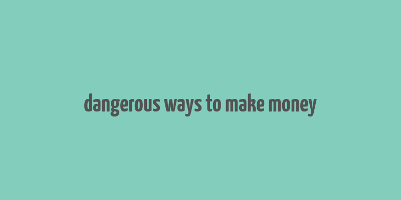 dangerous ways to make money