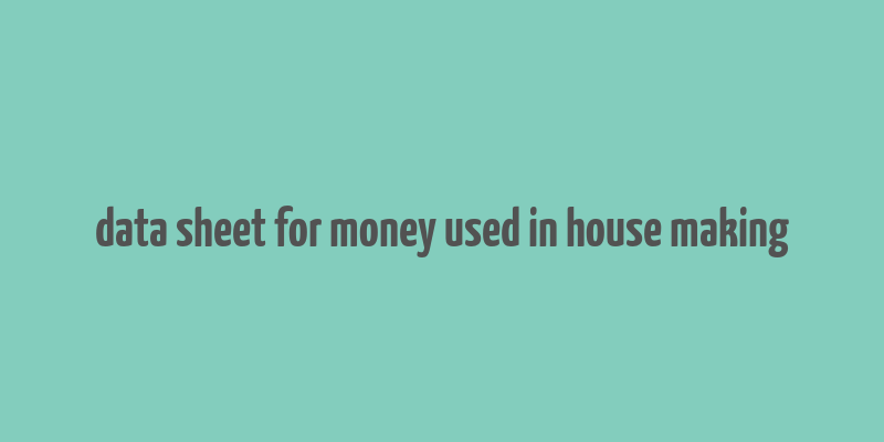 data sheet for money used in house making