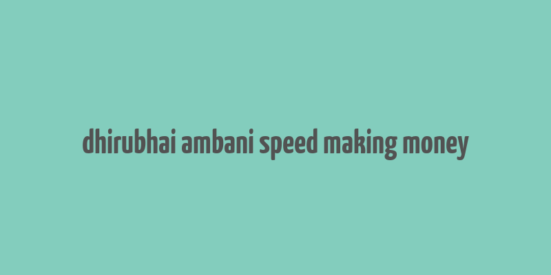 dhirubhai ambani speed making money