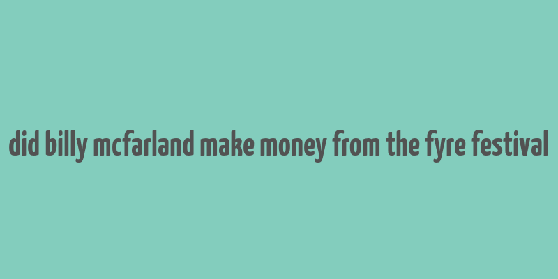 did billy mcfarland make money from the fyre festival