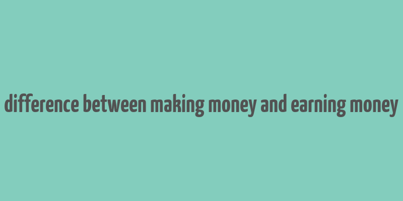 difference between making money and earning money