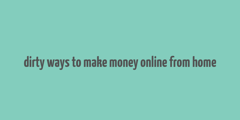 dirty ways to make money online from home