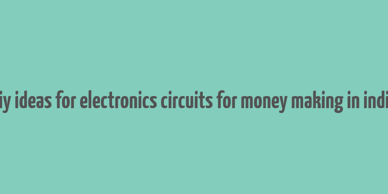 diy ideas for electronics circuits for money making in india