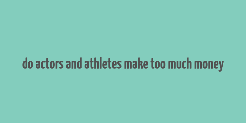 do actors and athletes make too much money