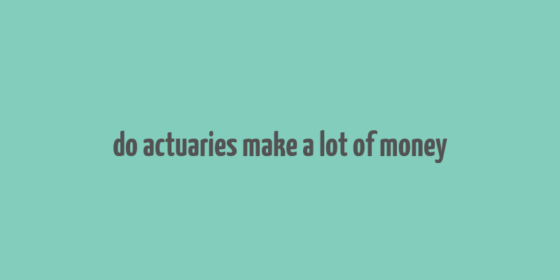 do actuaries make a lot of money