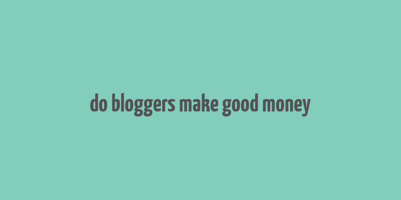 do bloggers make good money