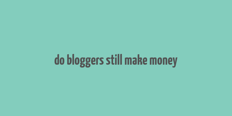 do bloggers still make money