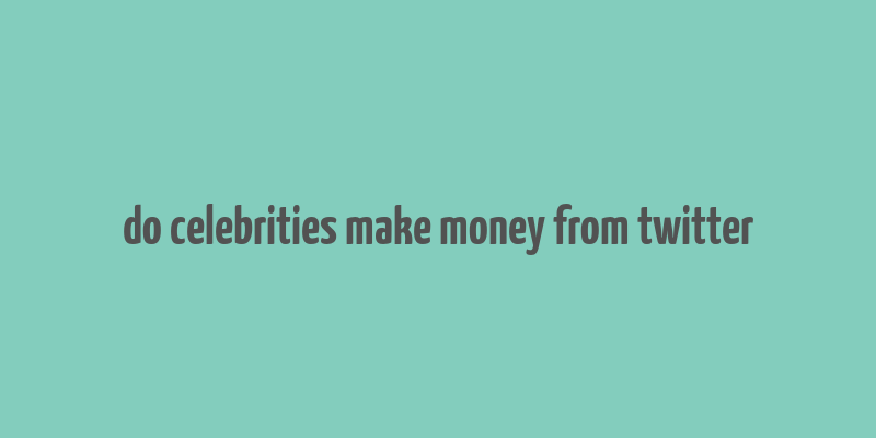 do celebrities make money from twitter