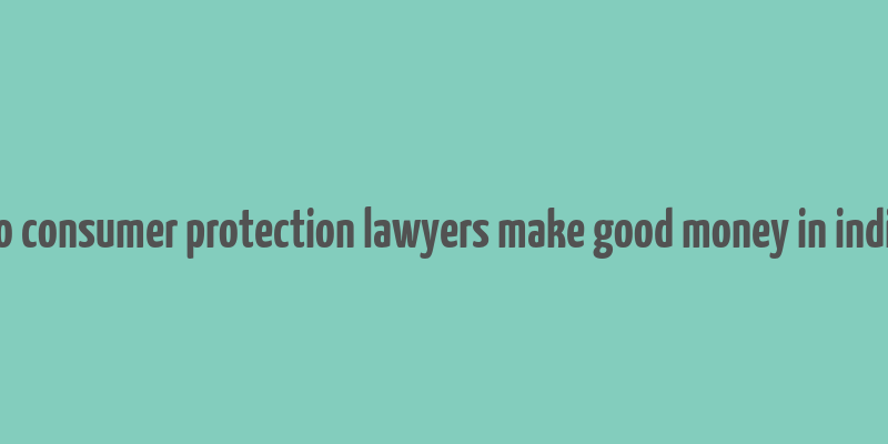 do consumer protection lawyers make good money in india