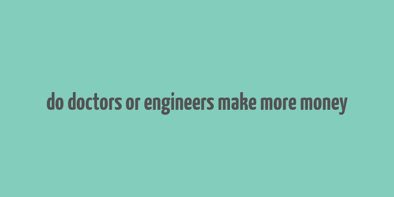 do doctors or engineers make more money