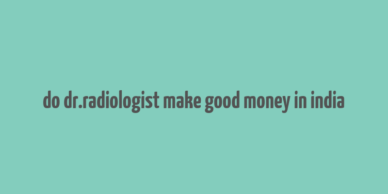 do dr.radiologist make good money in india