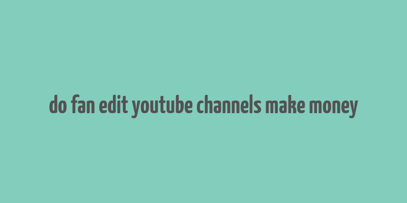 do fan edit youtube channels make money