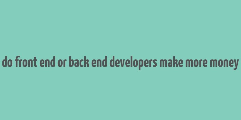 do front end or back end developers make more money