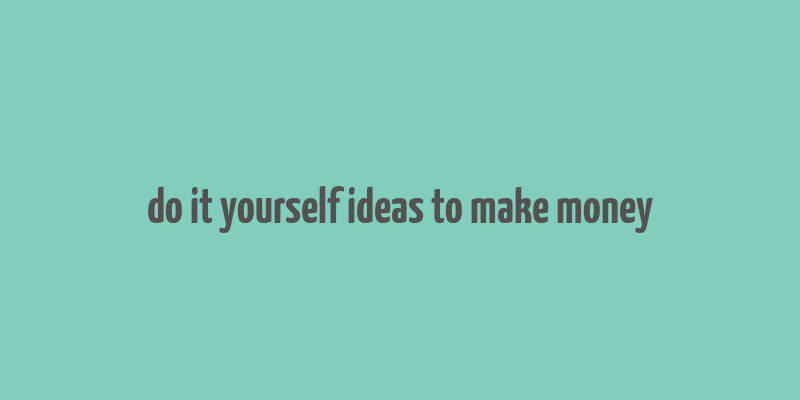 do it yourself ideas to make money