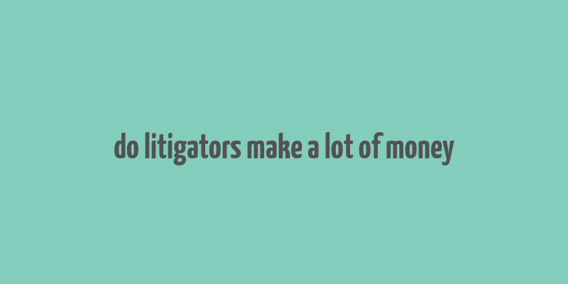 do litigators make a lot of money