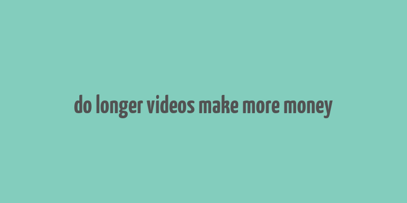 do longer videos make more money