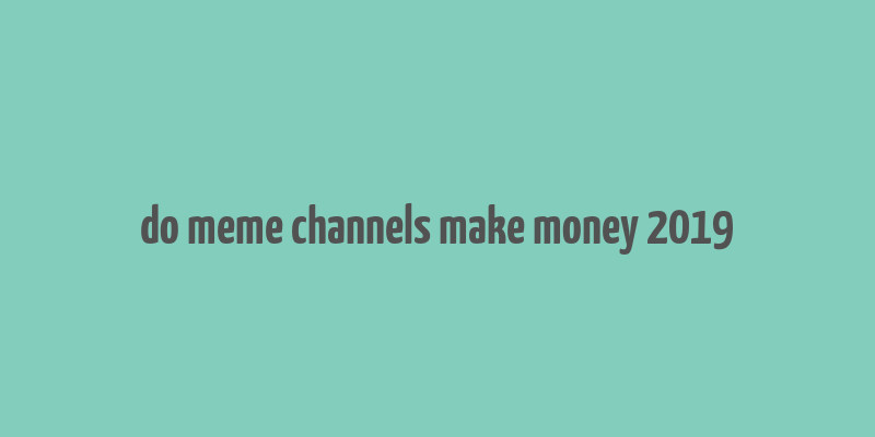 do meme channels make money 2019