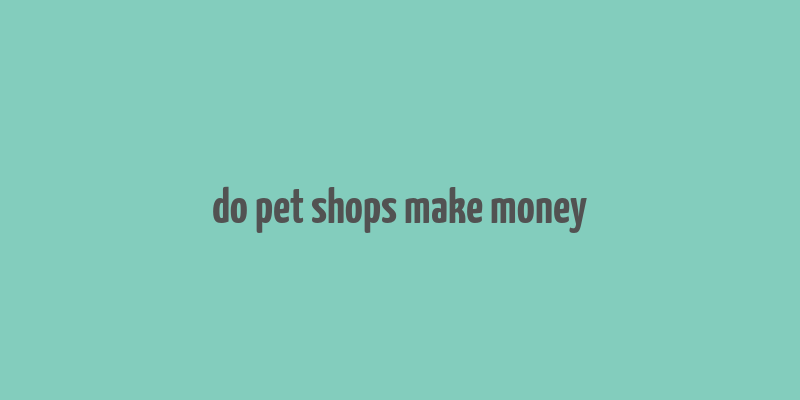 do pet shops make money