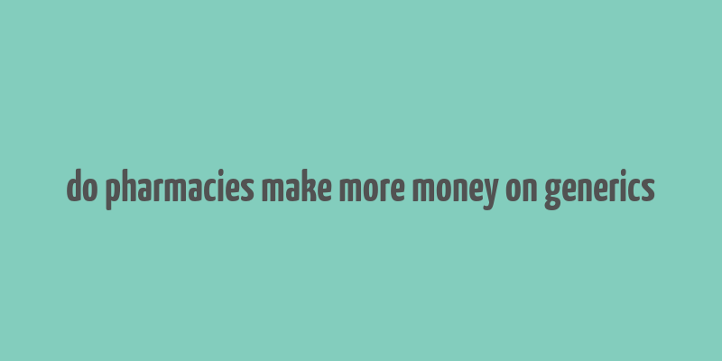 do pharmacies make more money on generics