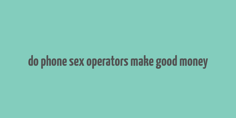 do phone sex operators make good money