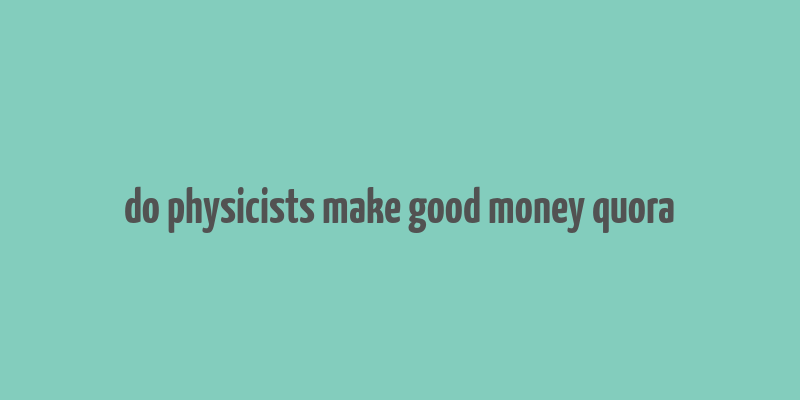 do physicists make good money quora