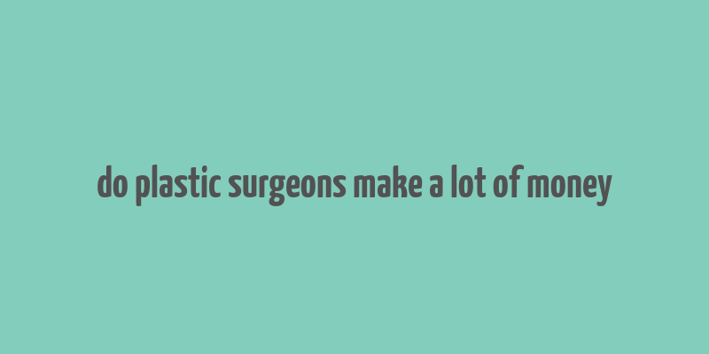 do plastic surgeons make a lot of money