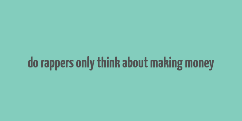 do rappers only think about making money