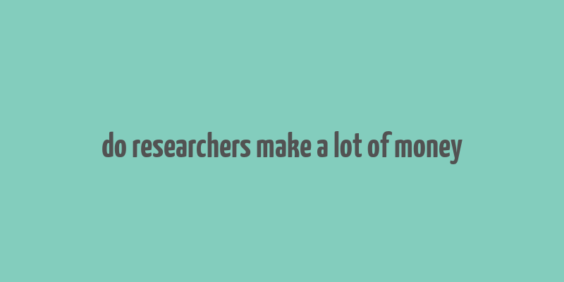 do researchers make a lot of money