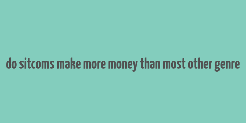 do sitcoms make more money than most other genre