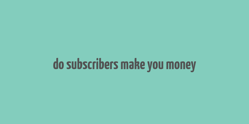 do subscribers make you money