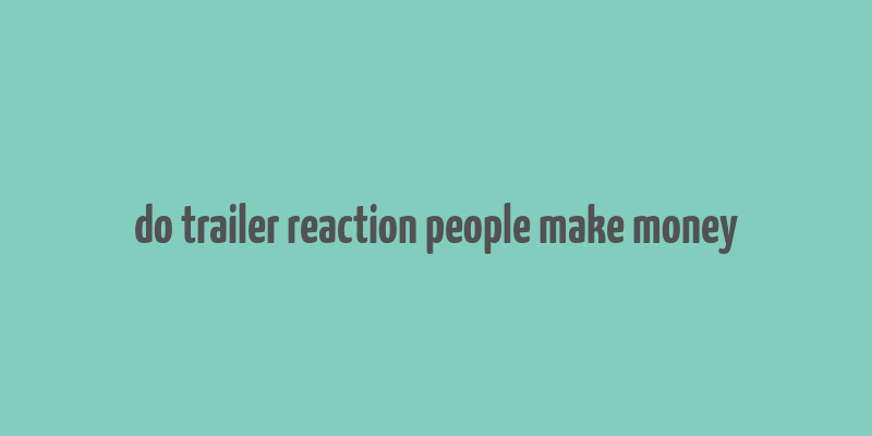 do trailer reaction people make money