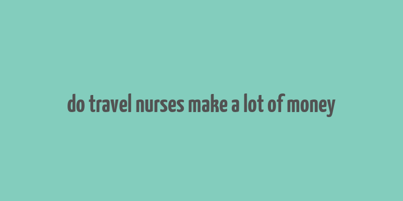 do travel nurses make a lot of money