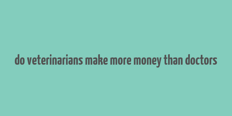 do veterinarians make more money than doctors