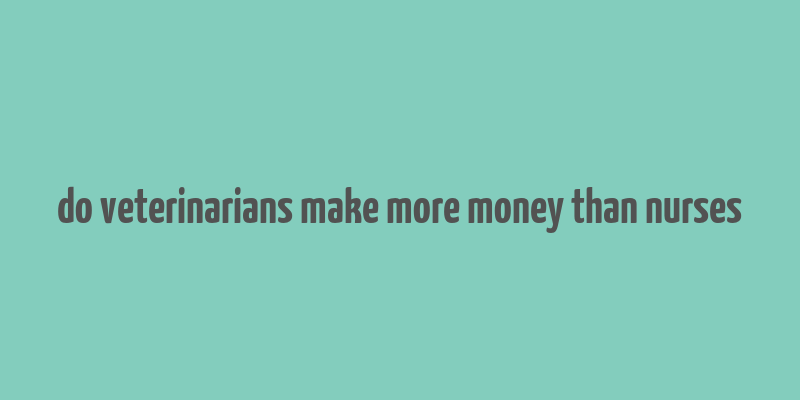 do veterinarians make more money than nurses