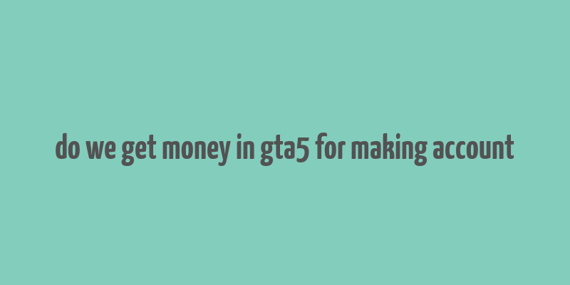 do we get money in gta5 for making account