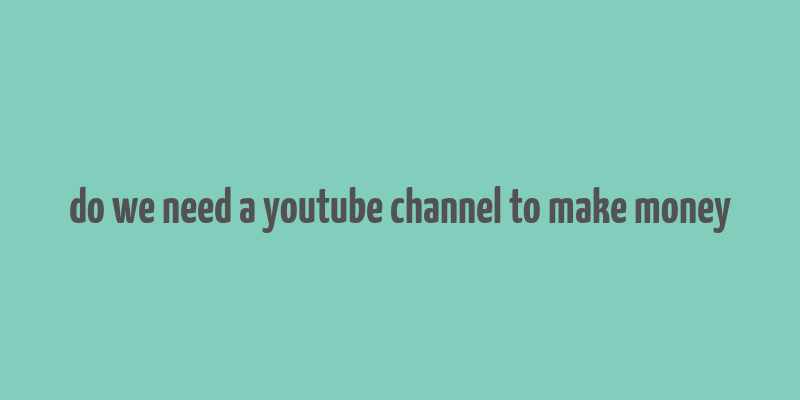 do we need a youtube channel to make money