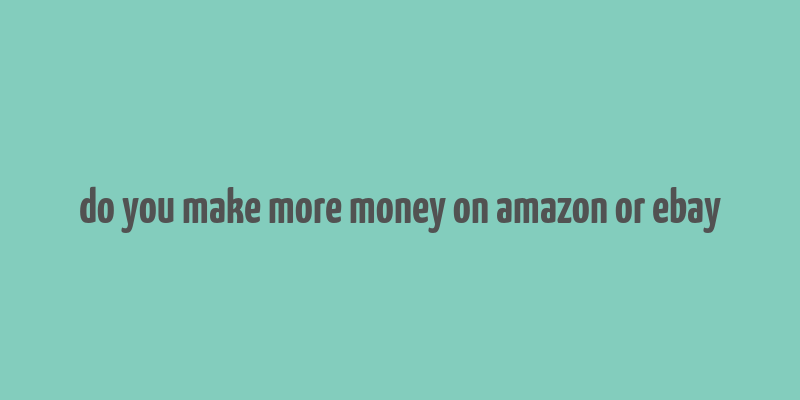 do you make more money on amazon or ebay