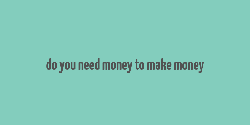 do you need money to make money