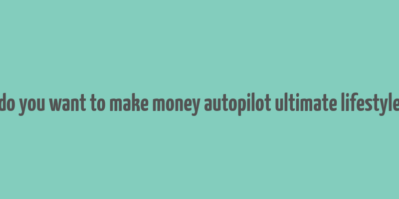 do you want to make money autopilot ultimate lifestyle