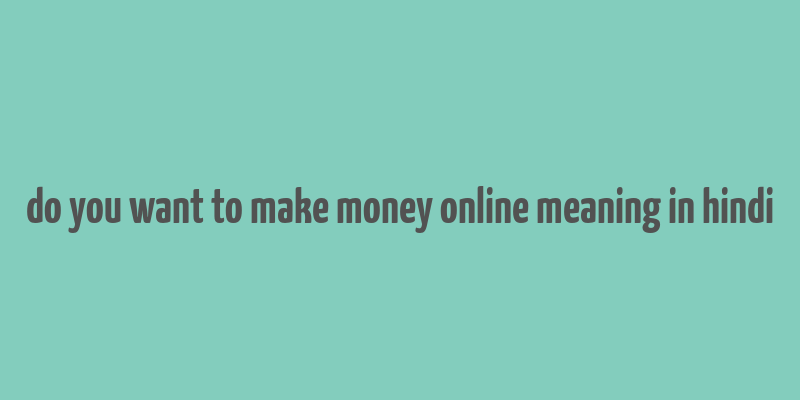 do you want to make money online meaning in hindi